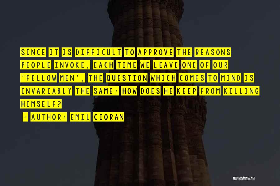 Emil Cioran Quotes: Since It Is Difficult To Approve The Reasons People Invoke, Each Time We Leave One Of Our 'fellow Men', The