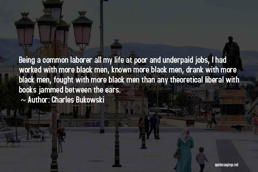 Charles Bukowski Quotes: Being A Common Laborer All My Life At Poor And Underpaid Jobs, I Had Worked With More Black Men, Known
