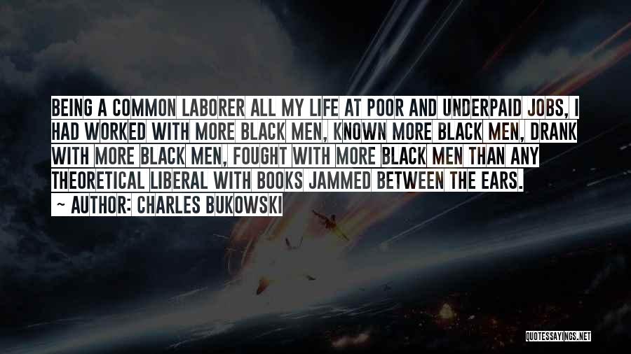 Charles Bukowski Quotes: Being A Common Laborer All My Life At Poor And Underpaid Jobs, I Had Worked With More Black Men, Known