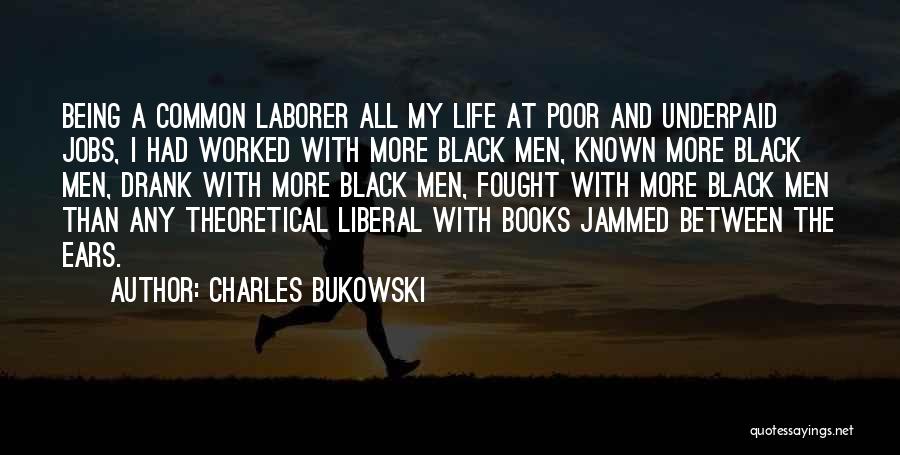 Charles Bukowski Quotes: Being A Common Laborer All My Life At Poor And Underpaid Jobs, I Had Worked With More Black Men, Known