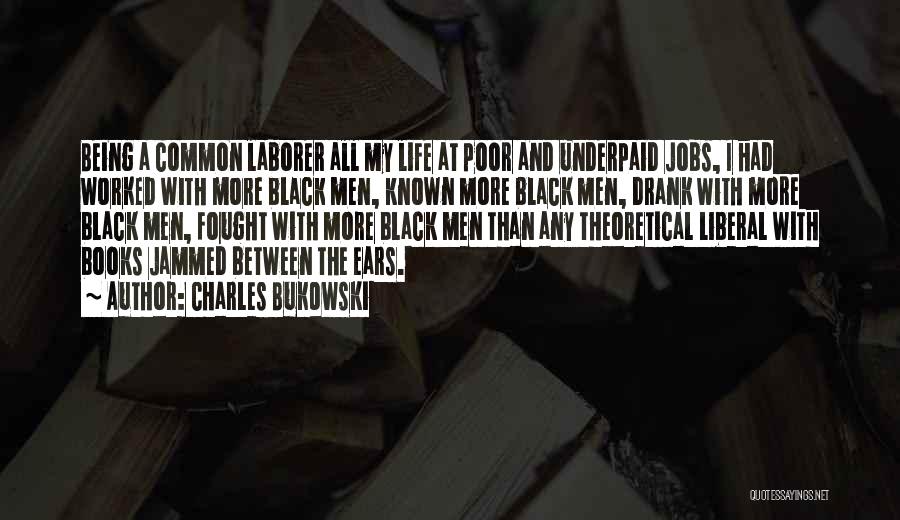Charles Bukowski Quotes: Being A Common Laborer All My Life At Poor And Underpaid Jobs, I Had Worked With More Black Men, Known