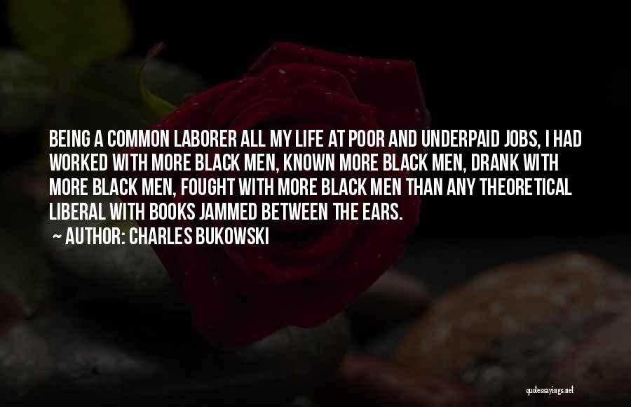 Charles Bukowski Quotes: Being A Common Laborer All My Life At Poor And Underpaid Jobs, I Had Worked With More Black Men, Known