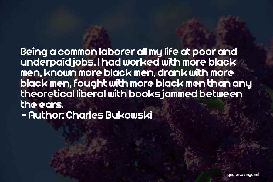Charles Bukowski Quotes: Being A Common Laborer All My Life At Poor And Underpaid Jobs, I Had Worked With More Black Men, Known