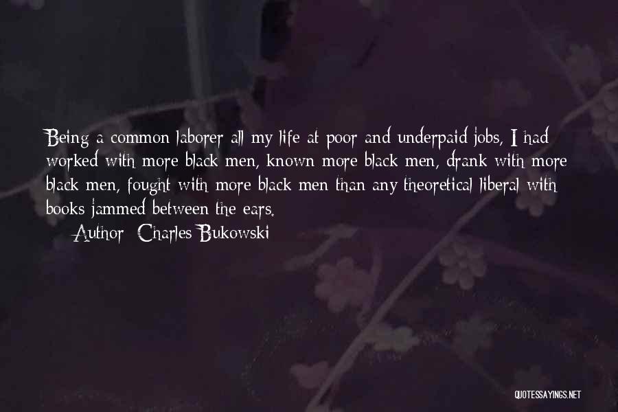 Charles Bukowski Quotes: Being A Common Laborer All My Life At Poor And Underpaid Jobs, I Had Worked With More Black Men, Known
