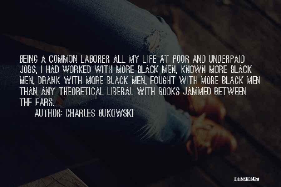 Charles Bukowski Quotes: Being A Common Laborer All My Life At Poor And Underpaid Jobs, I Had Worked With More Black Men, Known