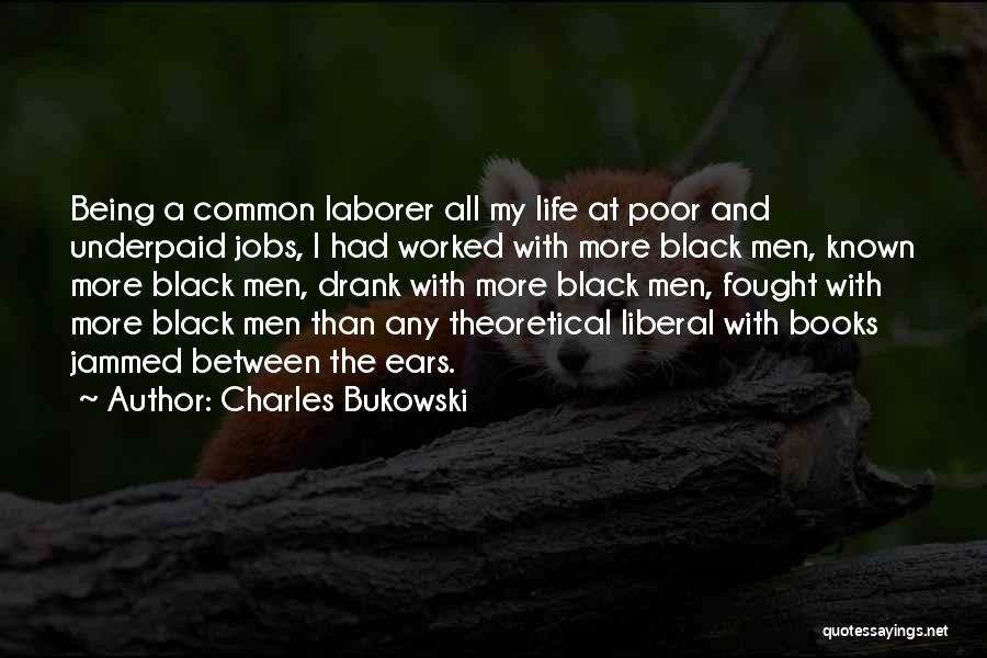 Charles Bukowski Quotes: Being A Common Laborer All My Life At Poor And Underpaid Jobs, I Had Worked With More Black Men, Known