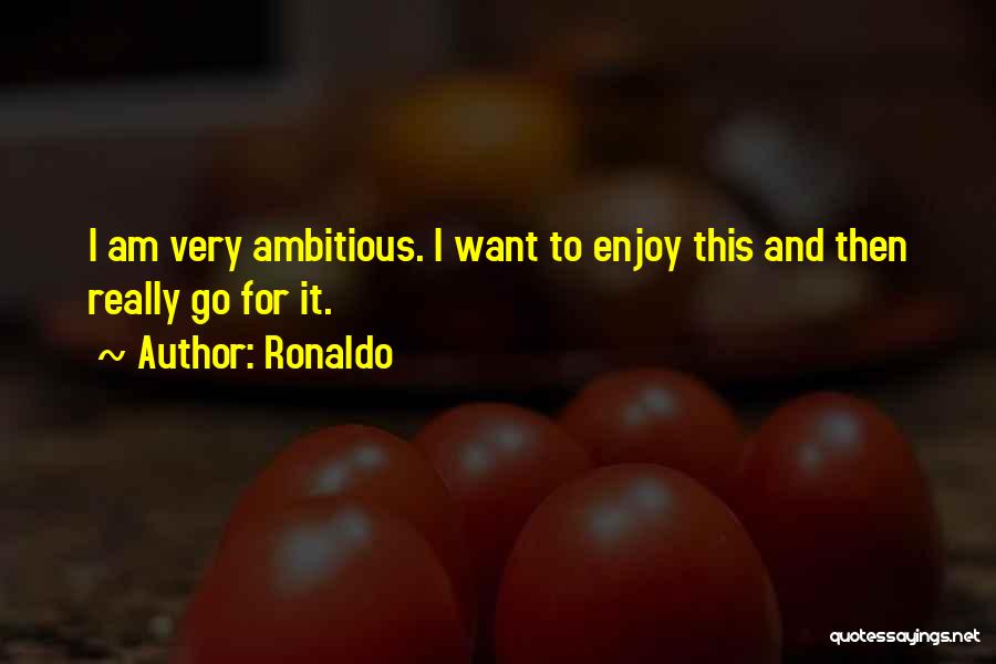 Ronaldo Quotes: I Am Very Ambitious. I Want To Enjoy This And Then Really Go For It.