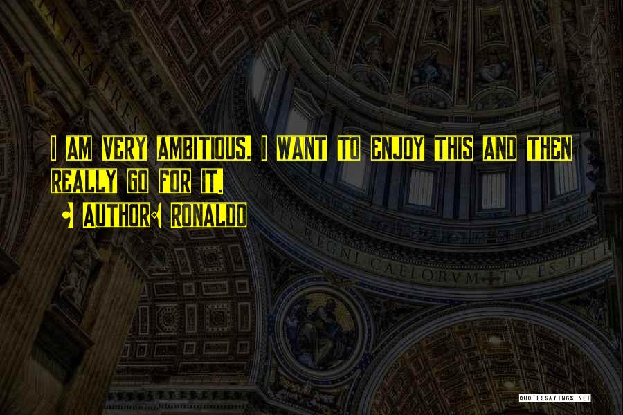 Ronaldo Quotes: I Am Very Ambitious. I Want To Enjoy This And Then Really Go For It.