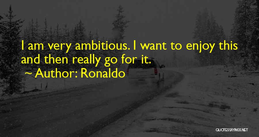 Ronaldo Quotes: I Am Very Ambitious. I Want To Enjoy This And Then Really Go For It.