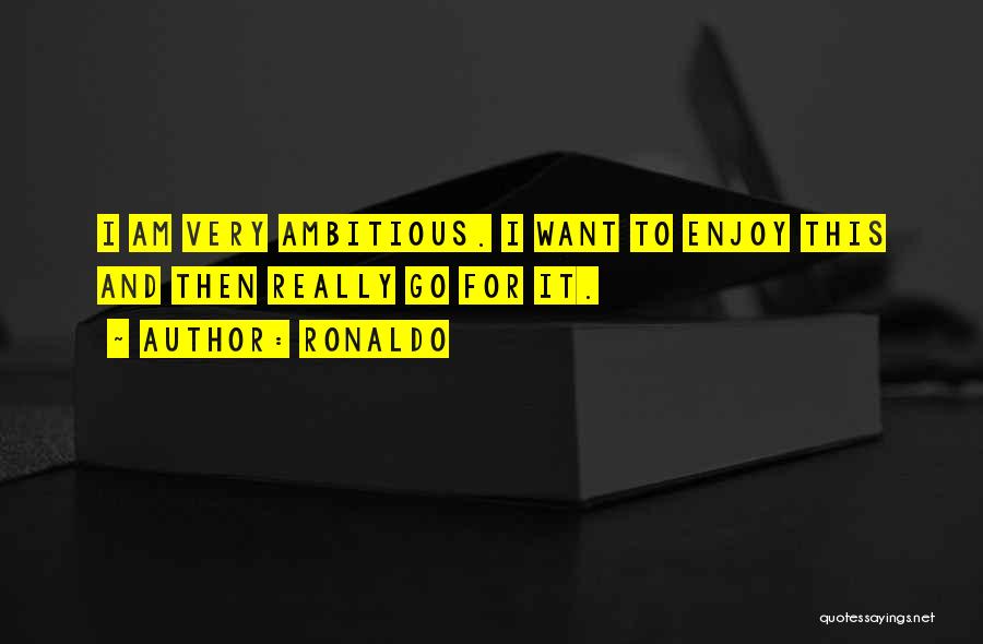 Ronaldo Quotes: I Am Very Ambitious. I Want To Enjoy This And Then Really Go For It.