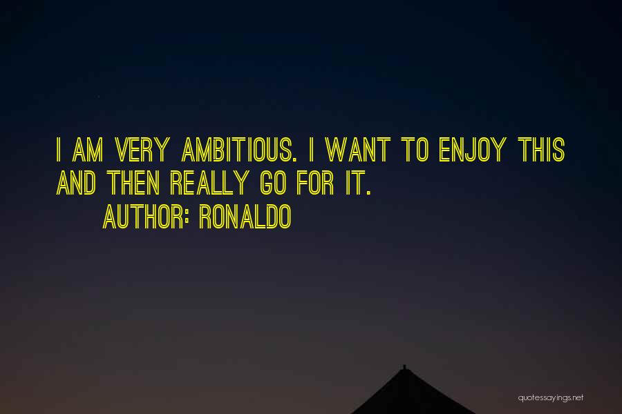 Ronaldo Quotes: I Am Very Ambitious. I Want To Enjoy This And Then Really Go For It.