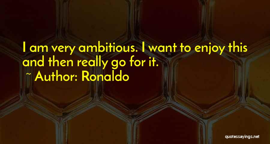 Ronaldo Quotes: I Am Very Ambitious. I Want To Enjoy This And Then Really Go For It.