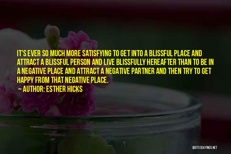 Esther Hicks Quotes: It's Ever So Much More Satisfying To Get Into A Blissful Place And Attract A Blissful Person And Live Blissfully