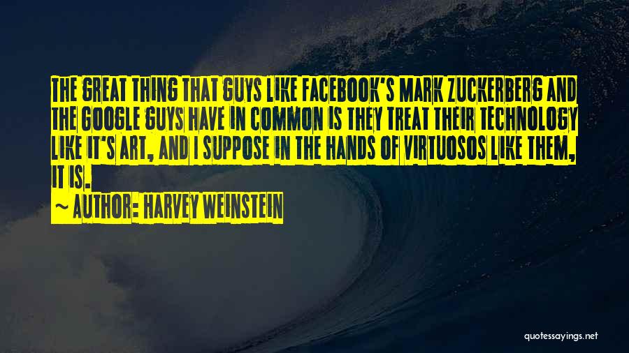 Harvey Weinstein Quotes: The Great Thing That Guys Like Facebook's Mark Zuckerberg And The Google Guys Have In Common Is They Treat Their