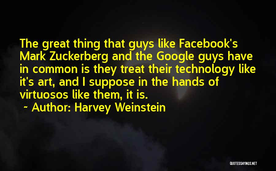 Harvey Weinstein Quotes: The Great Thing That Guys Like Facebook's Mark Zuckerberg And The Google Guys Have In Common Is They Treat Their