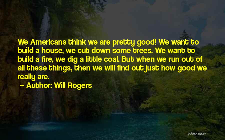 Will Rogers Quotes: We Americans Think We Are Pretty Good! We Want To Build A House, We Cut Down Some Trees. We Want
