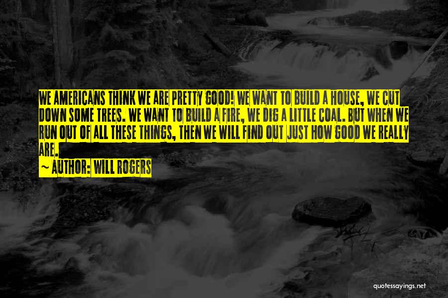 Will Rogers Quotes: We Americans Think We Are Pretty Good! We Want To Build A House, We Cut Down Some Trees. We Want