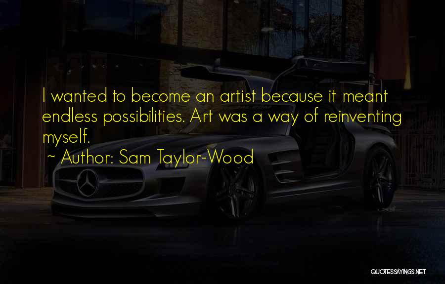 Sam Taylor-Wood Quotes: I Wanted To Become An Artist Because It Meant Endless Possibilities. Art Was A Way Of Reinventing Myself.