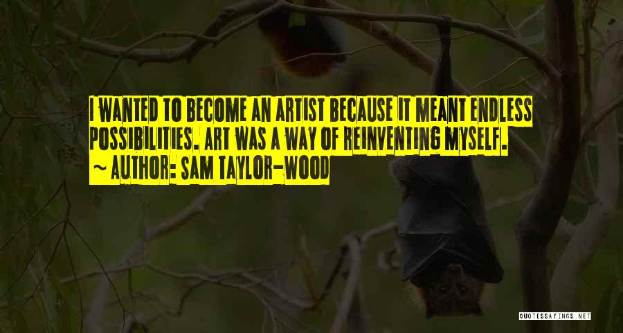 Sam Taylor-Wood Quotes: I Wanted To Become An Artist Because It Meant Endless Possibilities. Art Was A Way Of Reinventing Myself.