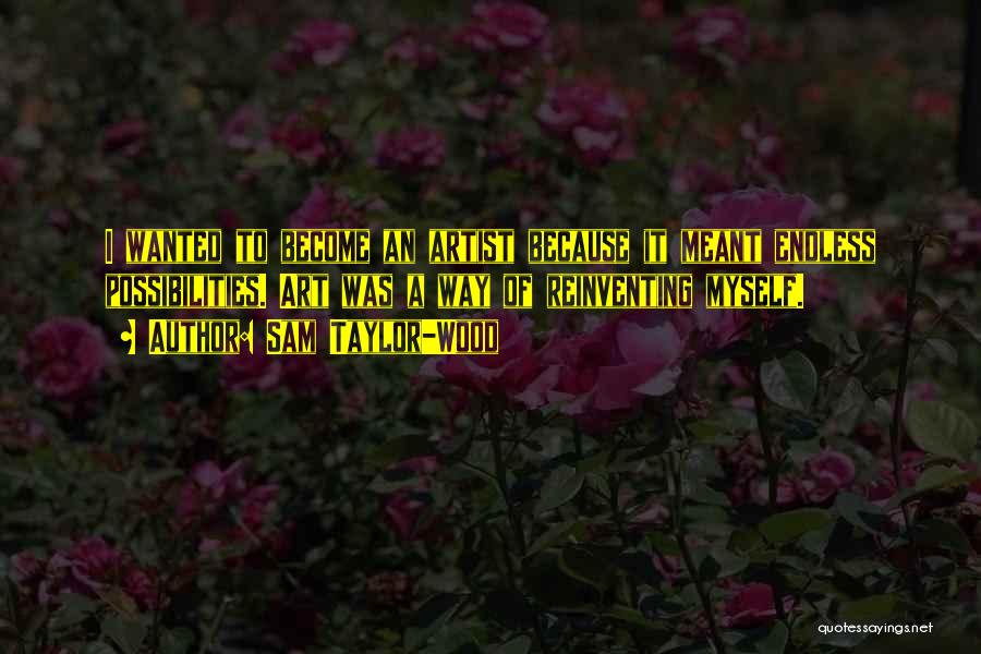 Sam Taylor-Wood Quotes: I Wanted To Become An Artist Because It Meant Endless Possibilities. Art Was A Way Of Reinventing Myself.
