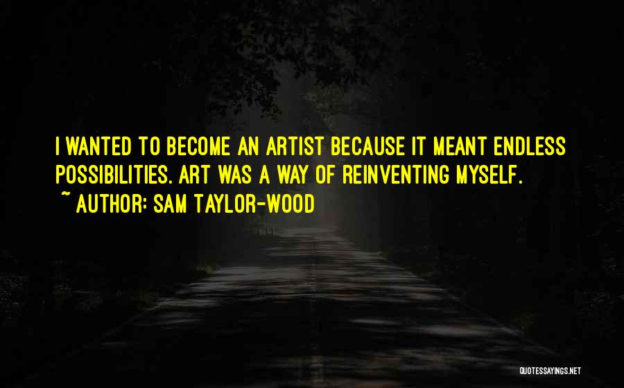 Sam Taylor-Wood Quotes: I Wanted To Become An Artist Because It Meant Endless Possibilities. Art Was A Way Of Reinventing Myself.