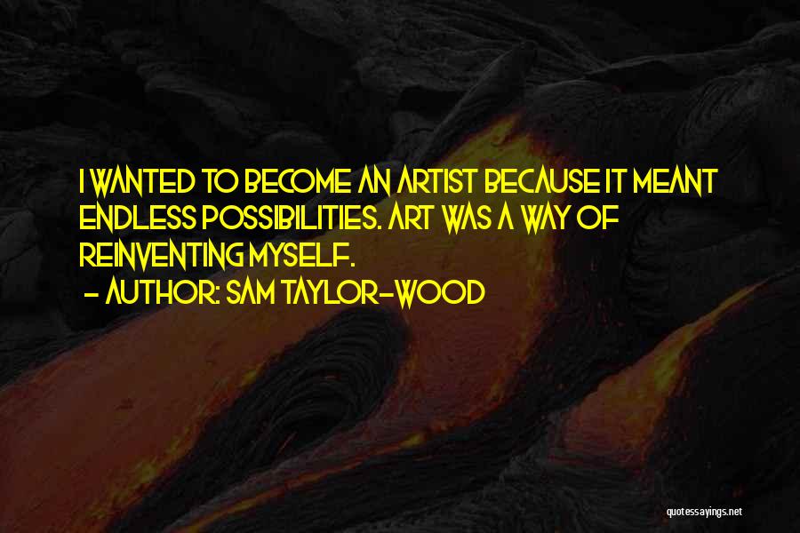 Sam Taylor-Wood Quotes: I Wanted To Become An Artist Because It Meant Endless Possibilities. Art Was A Way Of Reinventing Myself.