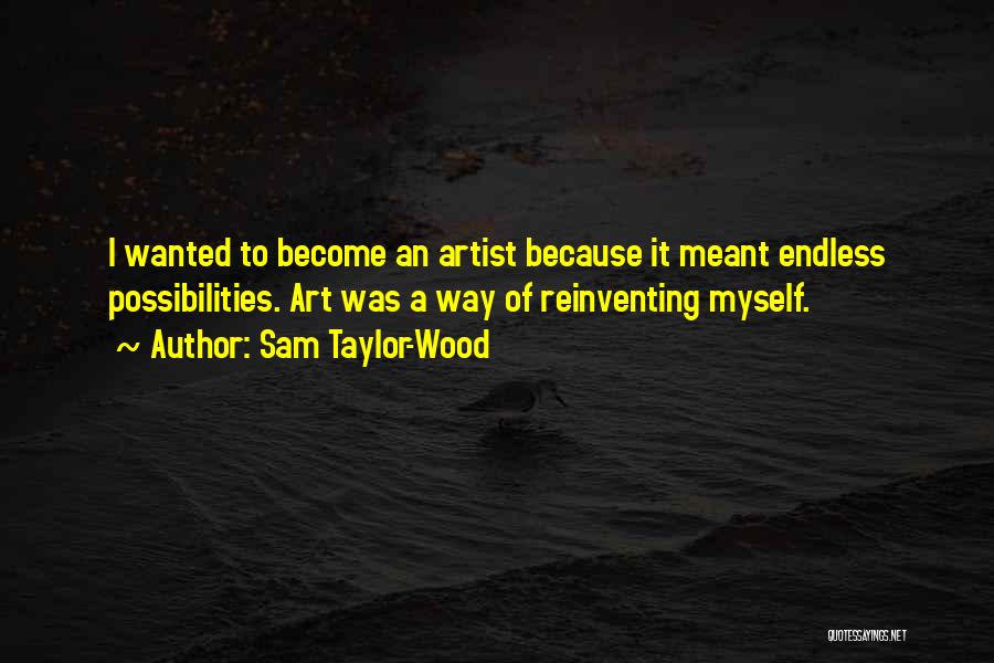 Sam Taylor-Wood Quotes: I Wanted To Become An Artist Because It Meant Endless Possibilities. Art Was A Way Of Reinventing Myself.