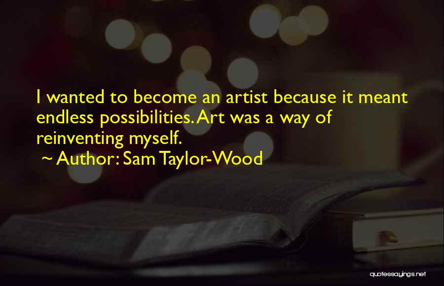 Sam Taylor-Wood Quotes: I Wanted To Become An Artist Because It Meant Endless Possibilities. Art Was A Way Of Reinventing Myself.