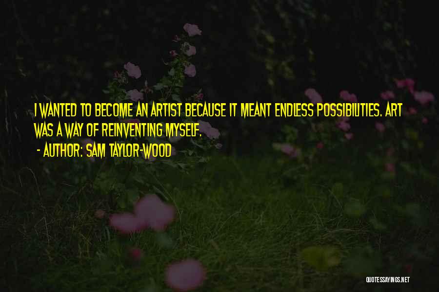 Sam Taylor-Wood Quotes: I Wanted To Become An Artist Because It Meant Endless Possibilities. Art Was A Way Of Reinventing Myself.