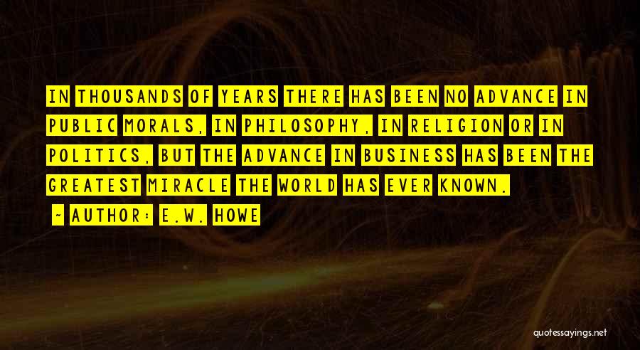 E.W. Howe Quotes: In Thousands Of Years There Has Been No Advance In Public Morals, In Philosophy, In Religion Or In Politics, But