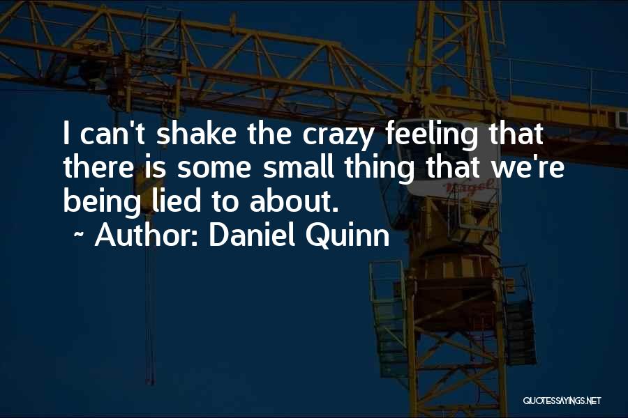 Daniel Quinn Quotes: I Can't Shake The Crazy Feeling That There Is Some Small Thing That We're Being Lied To About.