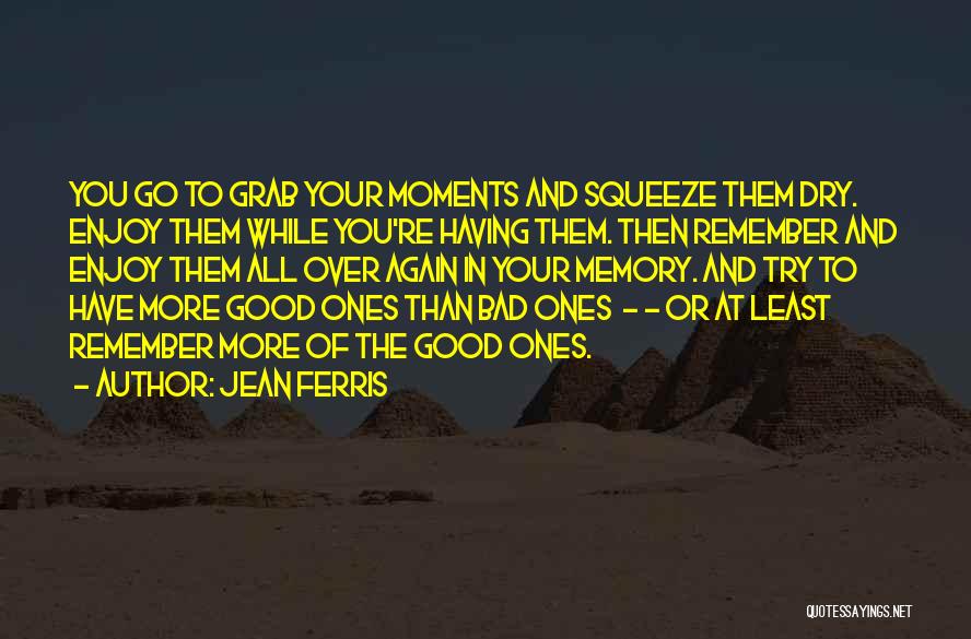 Jean Ferris Quotes: You Go To Grab Your Moments And Squeeze Them Dry. Enjoy Them While You're Having Them. Then Remember And Enjoy