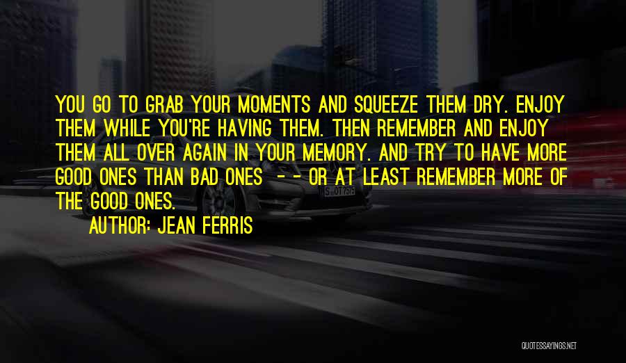 Jean Ferris Quotes: You Go To Grab Your Moments And Squeeze Them Dry. Enjoy Them While You're Having Them. Then Remember And Enjoy