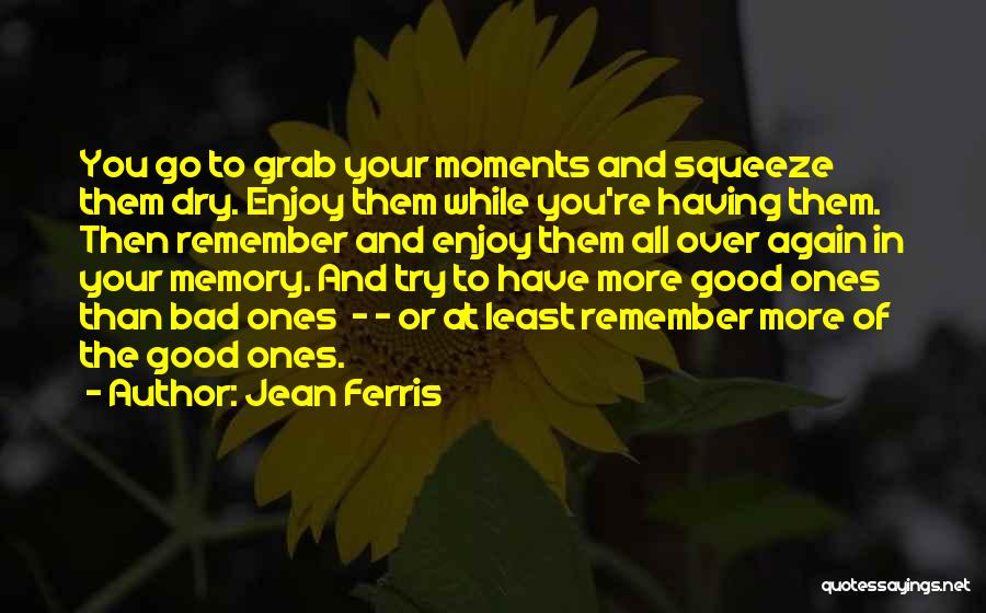 Jean Ferris Quotes: You Go To Grab Your Moments And Squeeze Them Dry. Enjoy Them While You're Having Them. Then Remember And Enjoy