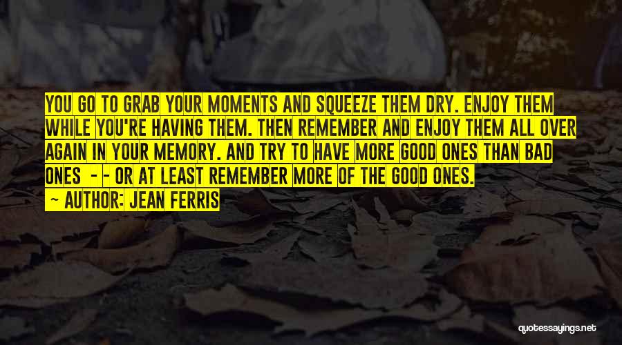 Jean Ferris Quotes: You Go To Grab Your Moments And Squeeze Them Dry. Enjoy Them While You're Having Them. Then Remember And Enjoy