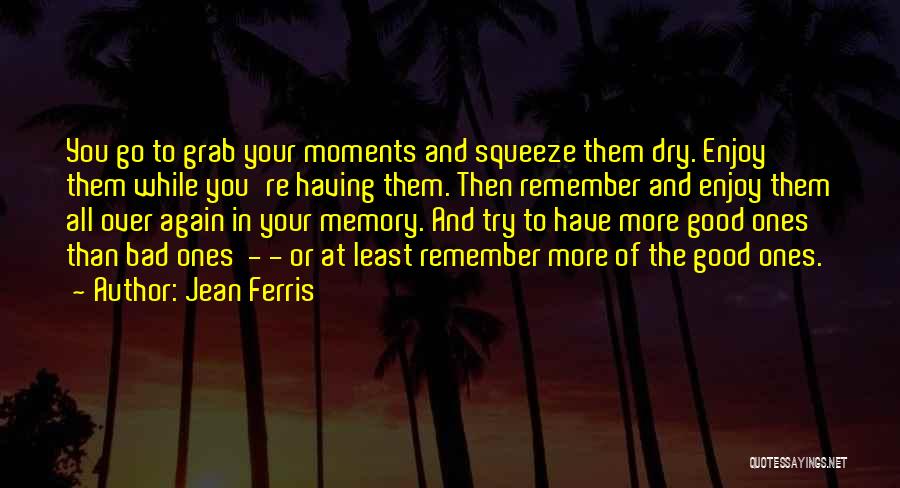 Jean Ferris Quotes: You Go To Grab Your Moments And Squeeze Them Dry. Enjoy Them While You're Having Them. Then Remember And Enjoy