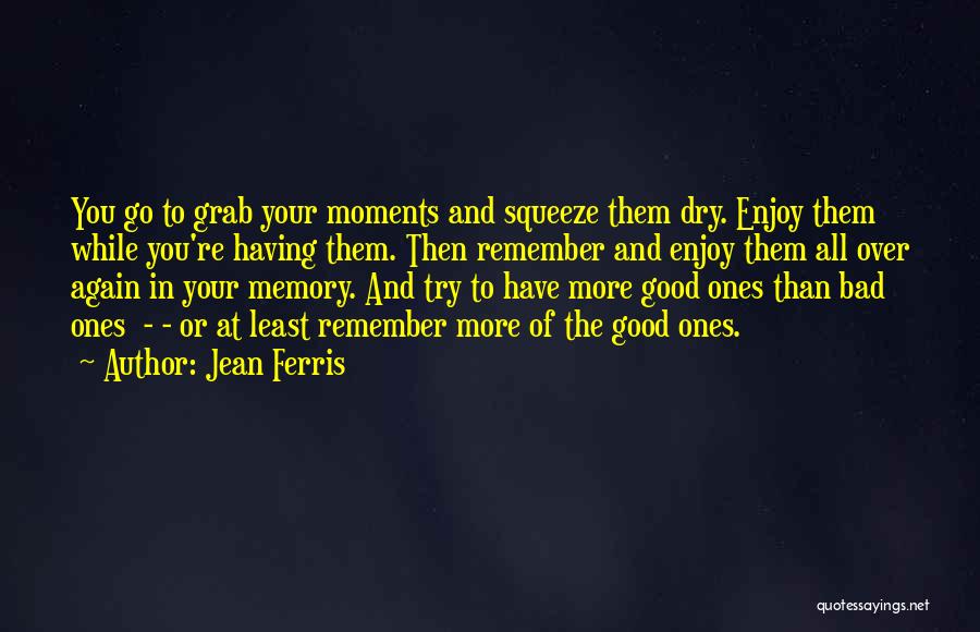 Jean Ferris Quotes: You Go To Grab Your Moments And Squeeze Them Dry. Enjoy Them While You're Having Them. Then Remember And Enjoy