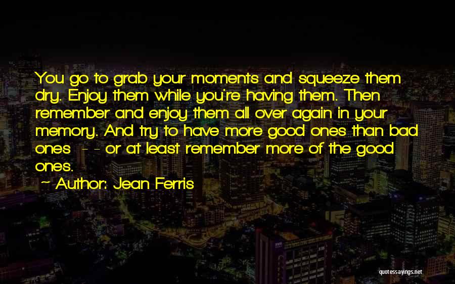 Jean Ferris Quotes: You Go To Grab Your Moments And Squeeze Them Dry. Enjoy Them While You're Having Them. Then Remember And Enjoy