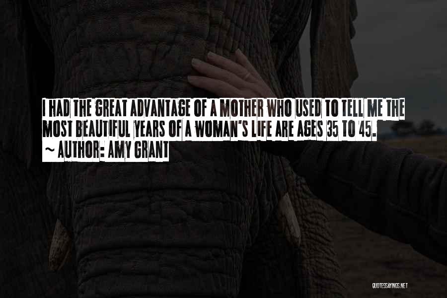 Amy Grant Quotes: I Had The Great Advantage Of A Mother Who Used To Tell Me The Most Beautiful Years Of A Woman's