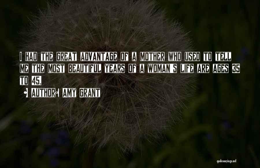 Amy Grant Quotes: I Had The Great Advantage Of A Mother Who Used To Tell Me The Most Beautiful Years Of A Woman's
