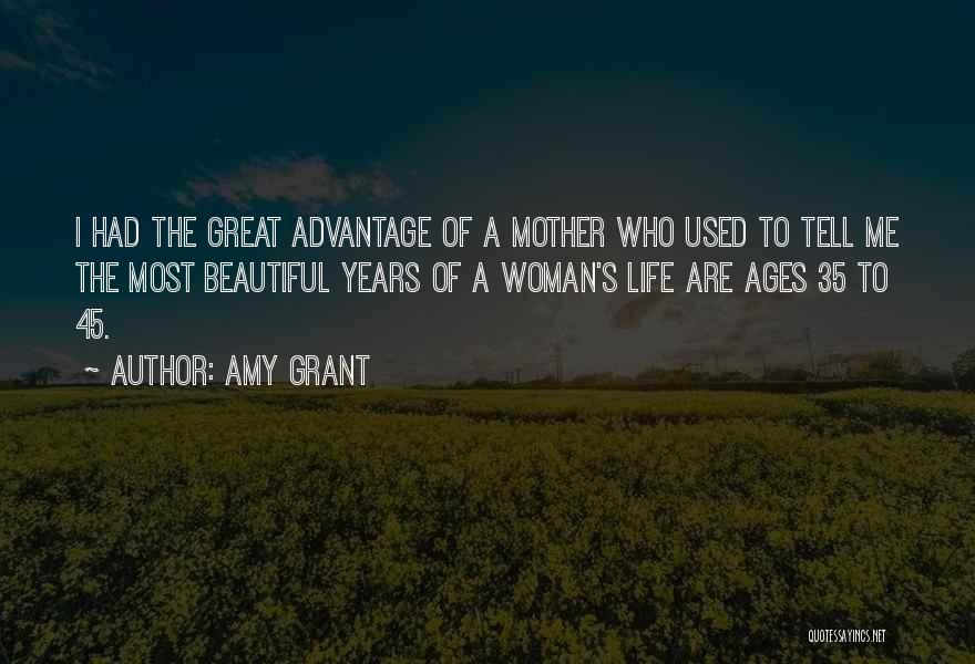 Amy Grant Quotes: I Had The Great Advantage Of A Mother Who Used To Tell Me The Most Beautiful Years Of A Woman's