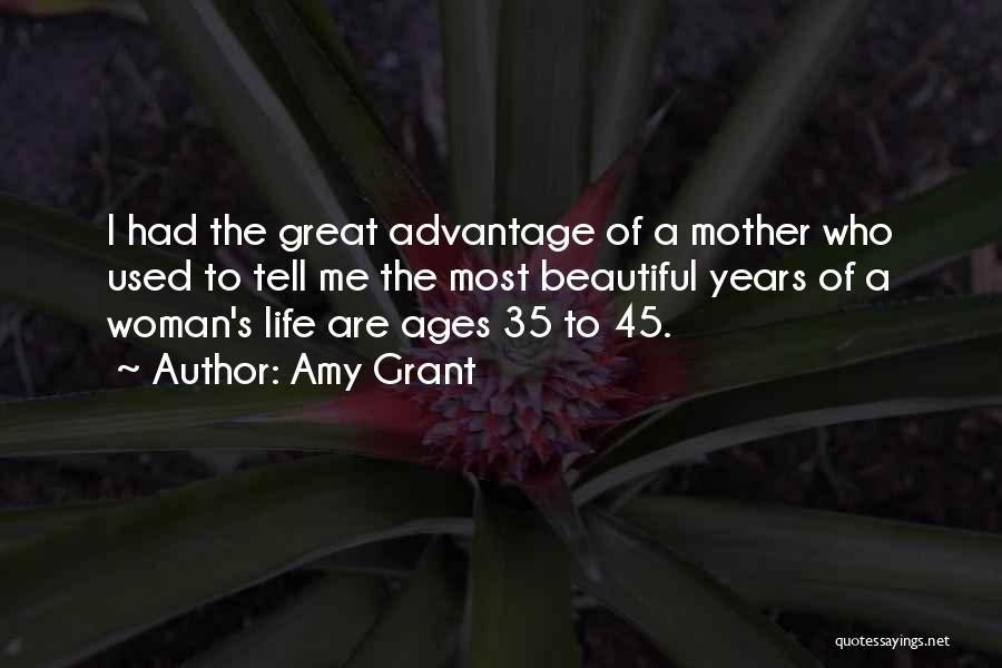 Amy Grant Quotes: I Had The Great Advantage Of A Mother Who Used To Tell Me The Most Beautiful Years Of A Woman's