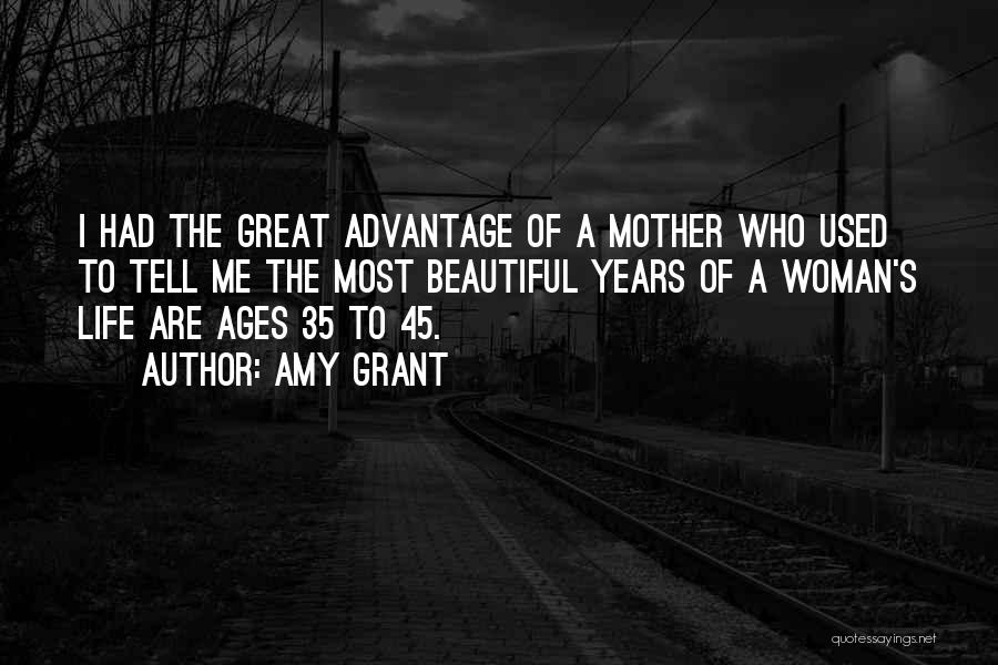 Amy Grant Quotes: I Had The Great Advantage Of A Mother Who Used To Tell Me The Most Beautiful Years Of A Woman's