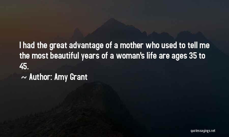 Amy Grant Quotes: I Had The Great Advantage Of A Mother Who Used To Tell Me The Most Beautiful Years Of A Woman's