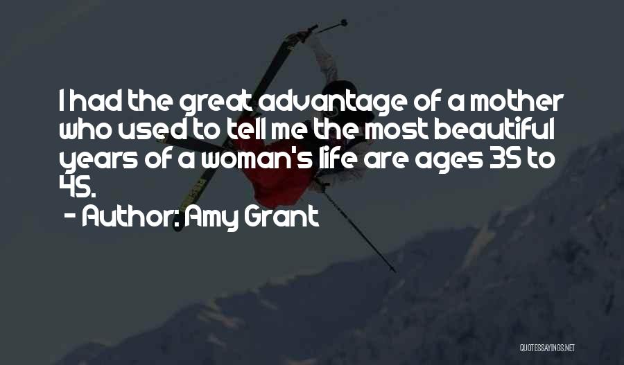 Amy Grant Quotes: I Had The Great Advantage Of A Mother Who Used To Tell Me The Most Beautiful Years Of A Woman's