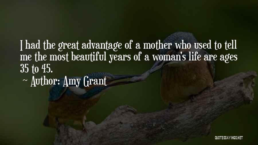 Amy Grant Quotes: I Had The Great Advantage Of A Mother Who Used To Tell Me The Most Beautiful Years Of A Woman's
