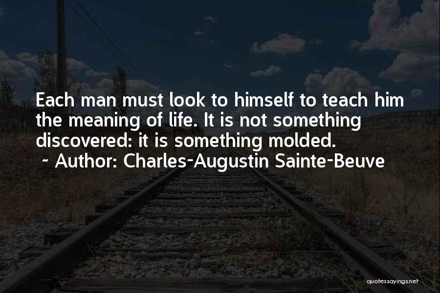 Charles-Augustin Sainte-Beuve Quotes: Each Man Must Look To Himself To Teach Him The Meaning Of Life. It Is Not Something Discovered: It Is