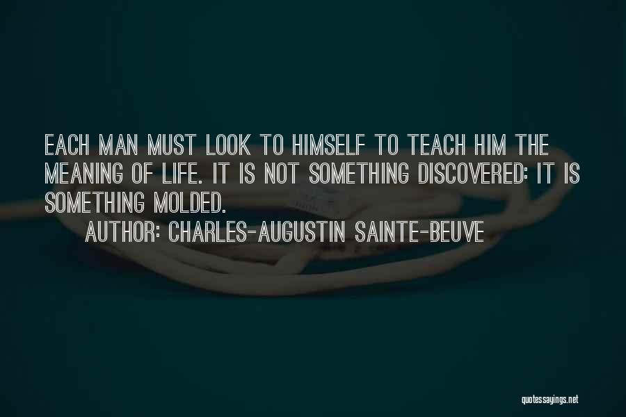 Charles-Augustin Sainte-Beuve Quotes: Each Man Must Look To Himself To Teach Him The Meaning Of Life. It Is Not Something Discovered: It Is