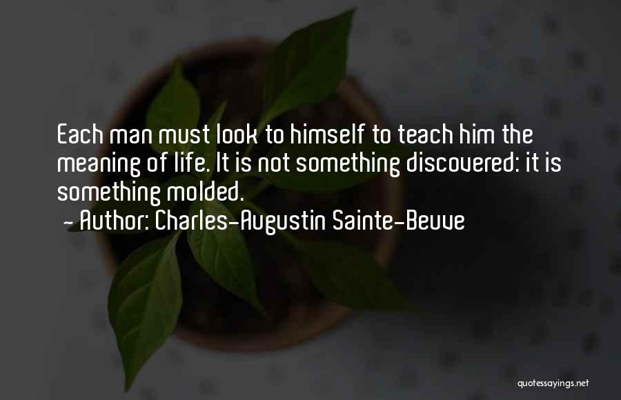 Charles-Augustin Sainte-Beuve Quotes: Each Man Must Look To Himself To Teach Him The Meaning Of Life. It Is Not Something Discovered: It Is
