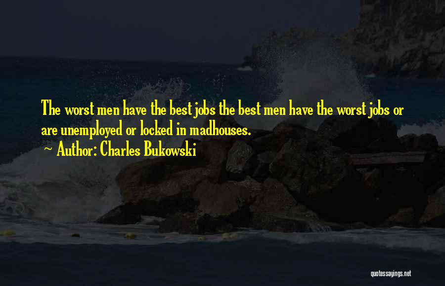 Charles Bukowski Quotes: The Worst Men Have The Best Jobs The Best Men Have The Worst Jobs Or Are Unemployed Or Locked In